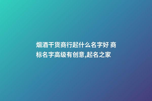 烟酒干货商行起什么名字好 商标名字高级有创意,起名之家-第1张-商标起名-玄机派